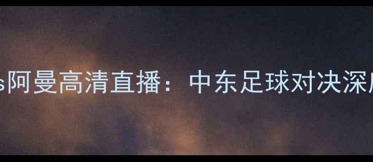 图片 10月7日伊朗vs阿曼高清直播：中东足球对决深度与赛况预测2