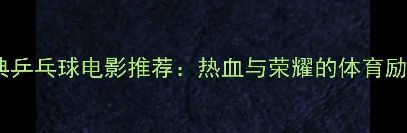 图片 10部经典乒乓球电影推荐：热血与荣耀的体育励志片单2