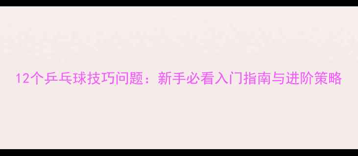 图片 12个乒乓球技巧问题：新手必看入门指南与进阶策略