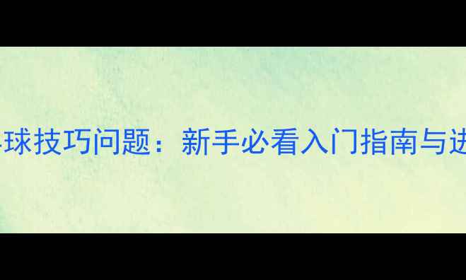 图片 12个乒乓球技巧问题：新手必看入门指南与进阶策略2