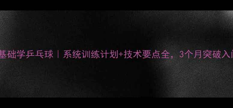 图片 16岁零基础学乒乓球｜系统训练计划+技术要点全，3个月突破入门瓶颈1