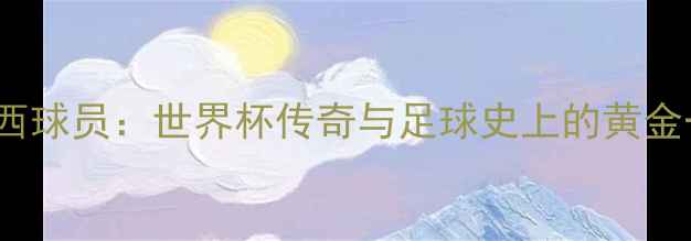 图片 1958巴西球员：世界杯传奇与足球史上的黄金一代全1