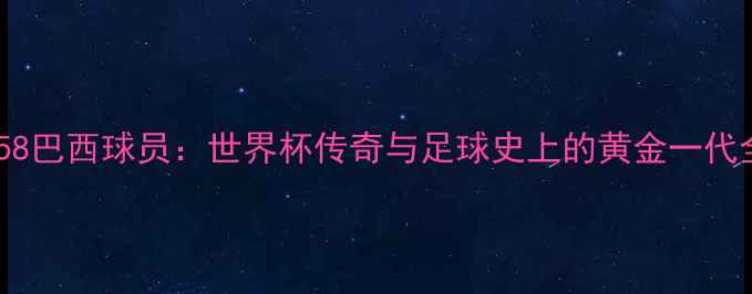图片 1958巴西球员：世界杯传奇与足球史上的黄金一代全2