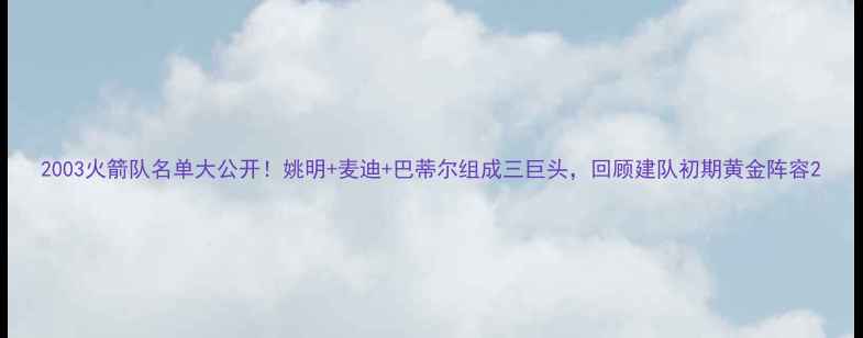 图片 2003火箭队名单大公开！姚明+麦迪+巴蒂尔组成三巨头，回顾建队初期黄金阵容2