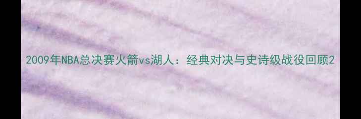 图片 2009年NBA总决赛火箭vs湖人：经典对决与史诗级战役回顾2