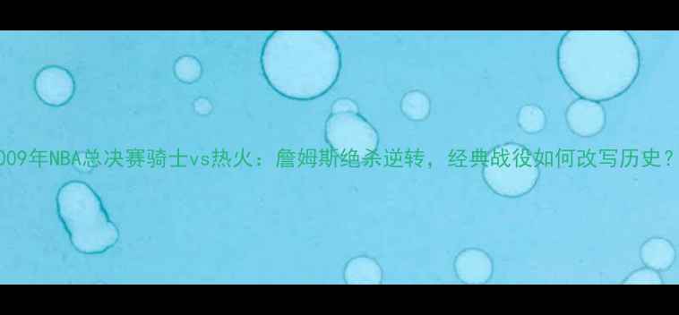 图片 2009年NBA总决赛骑士vs热火：詹姆斯绝杀逆转，经典战役如何改写历史？2