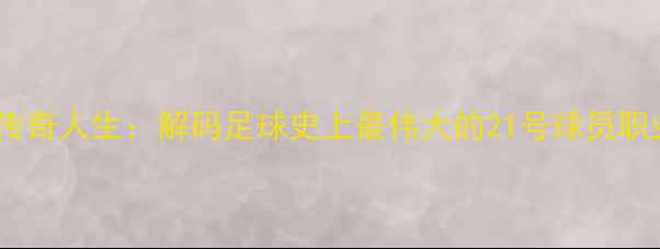 图片 21号球衣的传奇人生：解码足球史上最伟大的21号球员职业发展密码1