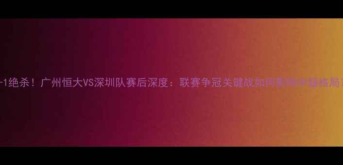 图片 3-1绝杀！广州恒大VS深圳队赛后深度：联赛争冠关键战如何影响中超格局？