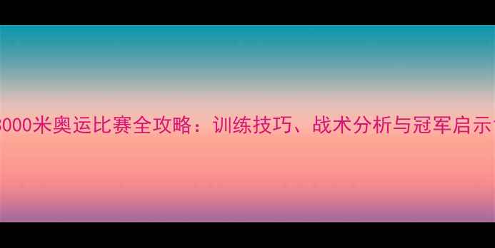 图片 3000米奥运比赛全攻略：训练技巧、战术分析与冠军启示1