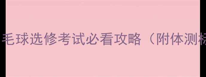 图片 30天从零到90分！大学羽毛球选修考试必看攻略（附体测标准+扣分点+高分技巧）1