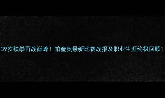 图片 39岁铁拳再战巅峰！帕奎奥最新比赛战报及职业生涯终极回顾1