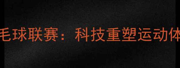 图片 3D虚拟现实羽毛球联赛：科技重塑运动体验的革新实践