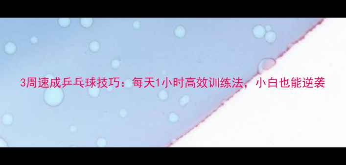 图片 3周速成乒乓球技巧：每天1小时高效训练法，小白也能逆袭