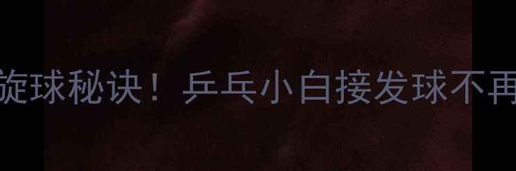 图片 3步破解左右旋球秘诀！乒乓小白接发球不再手忙脚乱🏓2