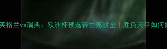 图片 3️⃣英格兰vs瑞典：欧洲杯预选赛生死战全｜胜负天平如何倾斜？