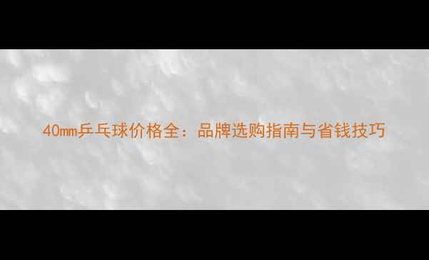 图片 40mm乒乓球价格全：品牌选购指南与省钱技巧