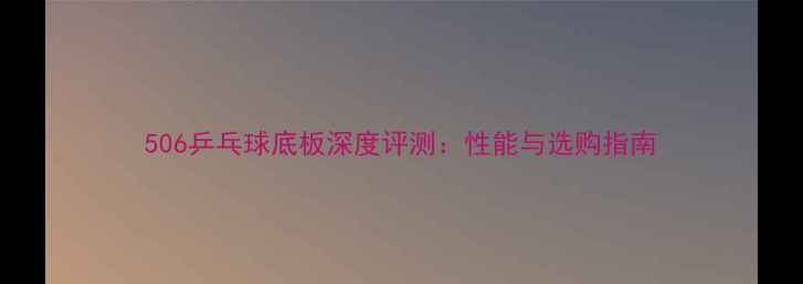 图片 506乒乓球底板深度评测：性能与选购指南