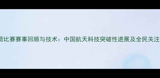 图片 527火箭比赛赛事回顾与技术：中国航天科技突破性进展及全民关注度分析