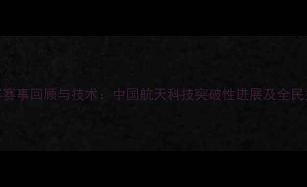 图片 527火箭比赛赛事回顾与技术：中国航天科技突破性进展及全民关注度分析1