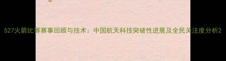 图片 527火箭比赛赛事回顾与技术：中国航天科技突破性进展及全民关注度分析2