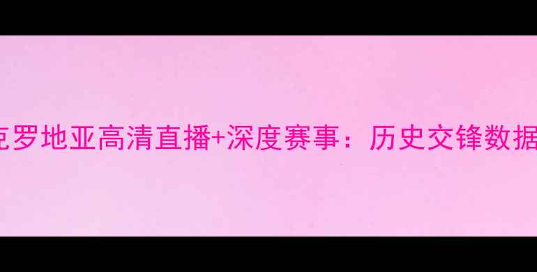 图片 67号西班牙vs克罗地亚高清直播+深度赛事：历史交锋数据与战术博弈全1