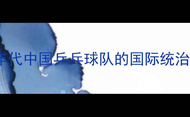 图片 90年代中国乒乓球队的国际统治力1