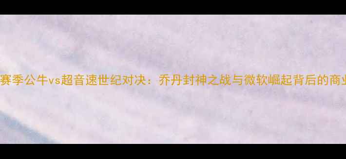 图片 96-97赛季公牛vs超音速世纪对决：乔丹封神之战与微软崛起背后的商业传奇