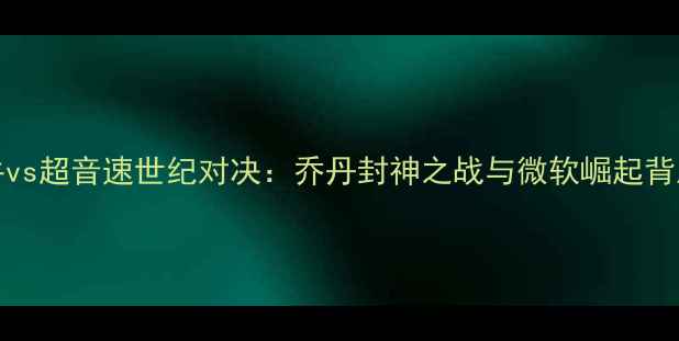 图片 96-97赛季公牛vs超音速世纪对决：乔丹封神之战与微软崛起背后的商业传奇1