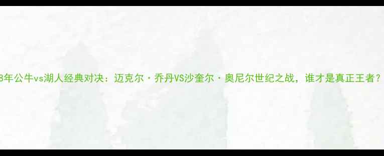 图片 98年公牛vs湖人经典对决：迈克尔·乔丹VS沙奎尔·奥尼尔世纪之战，谁才是真正王者？2