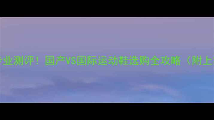 图片 999VS049专业测评！国产VS国际运动鞋选购全攻略（附上实测数据）