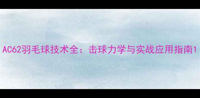 图片 AC62羽毛球技术全：击球力学与实战应用指南1