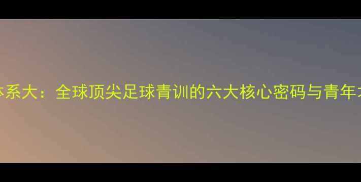 图片 AC米兰青训体系大：全球顶尖足球青训的六大核心密码与青年才俊成长实录