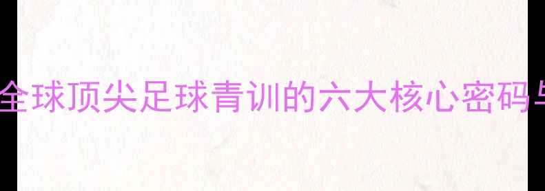 图片 AC米兰青训体系大：全球顶尖足球青训的六大核心密码与青年才俊成长实录1
