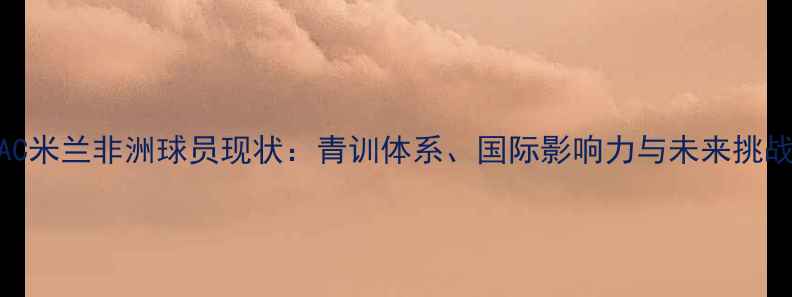 图片 AC米兰非洲球员现状：青训体系、国际影响力与未来挑战