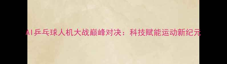 图片 AI乒乓球人机大战巅峰对决：科技赋能运动新纪元