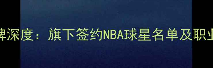 图片 AJ运动品牌深度：旗下签约NBA球星名单及职业表现分析