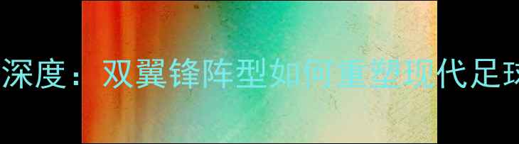 图片 B2B足球战术深度：双翼锋阵型如何重塑现代足球攻防体系？