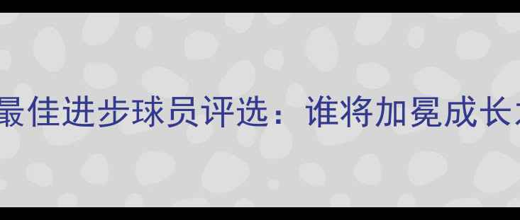 图片 CBAMIP最佳进步球员评选：谁将加冕成长之星？1