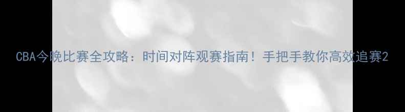 图片 CBA今晚比赛全攻略：时间对阵观赛指南！手把手教你高效追赛2