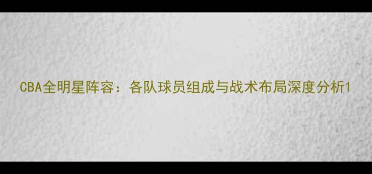 图片 CBA全明星阵容：各队球员组成与战术布局深度分析1