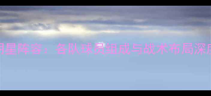 图片 CBA全明星阵容：各队球员组成与战术布局深度分析2