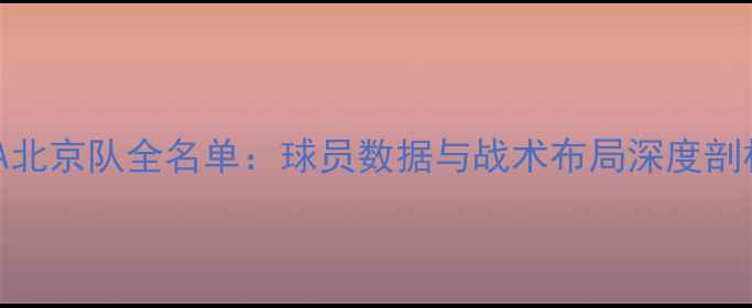 图片 CBA北京队全名单：球员数据与战术布局深度剖析1