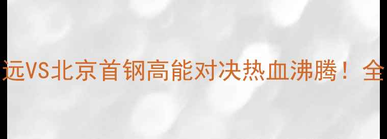 图片 CBA常规赛焦点战：广东宏远VS北京首钢高能对决热血沸腾！全网最全赛事前瞻+球员数据