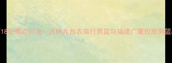 图片 CBA常规赛第18轮焦点对决：吉林九台农商行男篮与福建广厦控股男篮战术博弈全2