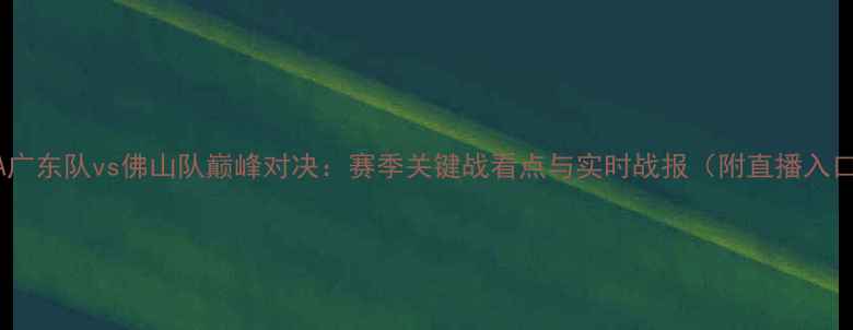 图片 CBA广东队vs佛山队巅峰对决：赛季关键战看点与实时战报（附直播入口）
