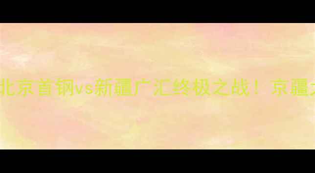 图片 CBA总决赛京疆巅峰对决：北京首钢vs新疆广汇终极之战！京疆大战历史战绩+球星对决全1