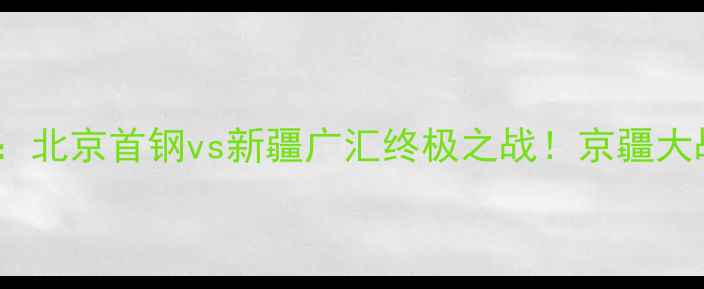 图片 CBA总决赛京疆巅峰对决：北京首钢vs新疆广汇终极之战！京疆大战历史战绩+球星对决全2