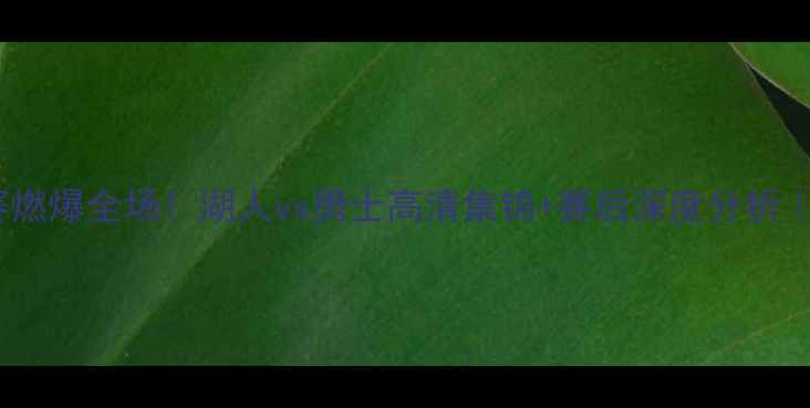 图片 CBA昨晚比赛燃爆全场！湖人vs勇士高清集锦+赛后深度分析｜体育迷必看