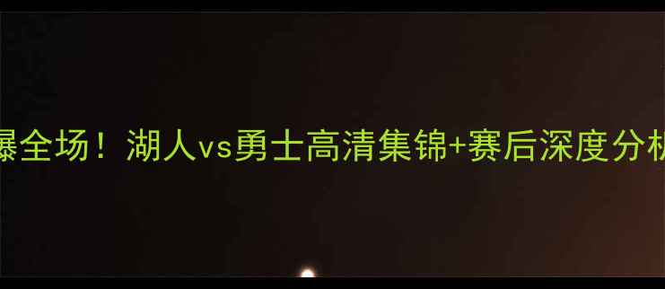 图片 CBA昨晚比赛燃爆全场！湖人vs勇士高清集锦+赛后深度分析｜体育迷必看2