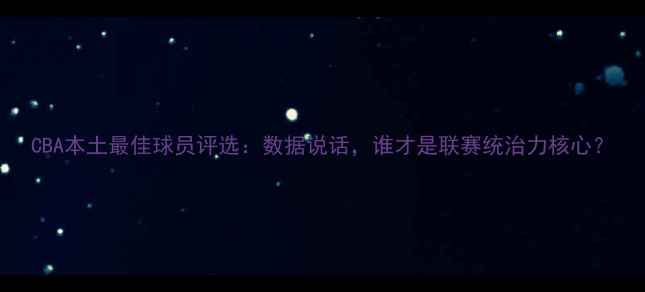 图片 CBA本土最佳球员评选：数据说话，谁才是联赛统治力核心？